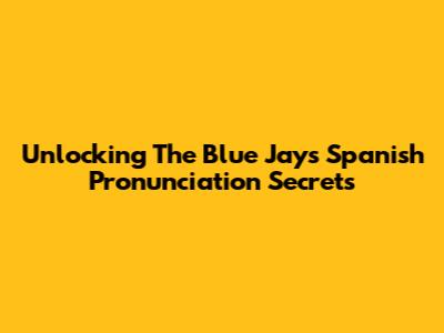 Unlocking The Blue Jay's Spanish Pronunciation Secrets